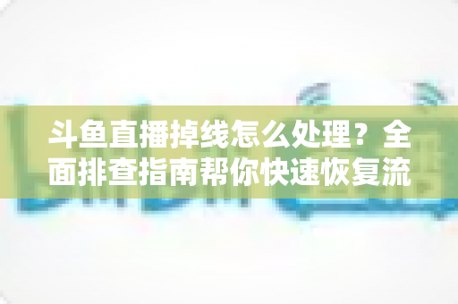 斗鱼直播掉线怎么处理?全面排查指南帮你快速恢复流畅观看与开播体验 斗鱼直播掉线怎么处理?全面排查指南帮你快速恢复流畅观看与开播体验