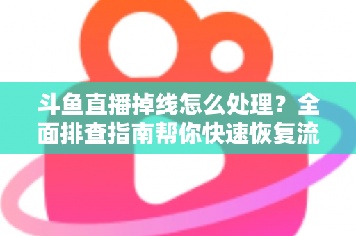 斗鱼直播掉线怎么处理?全面排查指南帮你快速恢复流畅观看与开播体验 斗鱼直播掉线怎么处理?全面排查指南帮你快速恢复流畅观看与开播体验