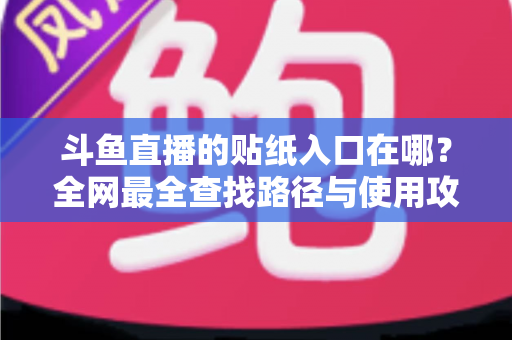 斗鱼直播的贴纸入口在哪?全网最全查找路径与使用攻略一次讲清 斗鱼直播的贴纸入口在哪?全网最全查找路径与使用攻略一次讲清