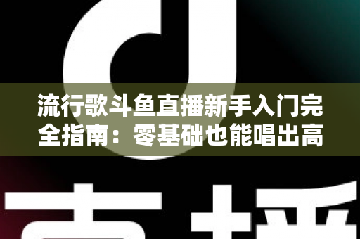 流行歌斗鱼直播新手入门完全指南:零基础也能唱出高人气的实战攻略 流行歌斗鱼直播新手入门完全指南:零基础也能唱出高人气的实战攻略