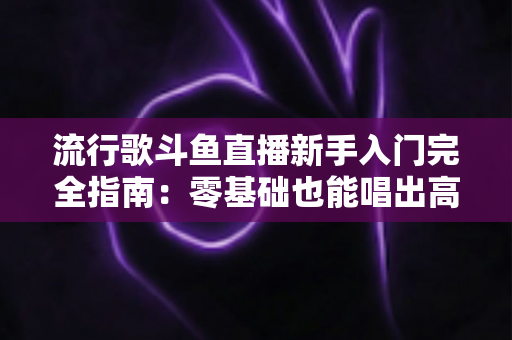 流行歌斗鱼直播新手入门完全指南:零基础也能唱出高人气的实战攻略 流行歌斗鱼直播新手入门完全指南:零基础也能唱出高人气的实战攻略