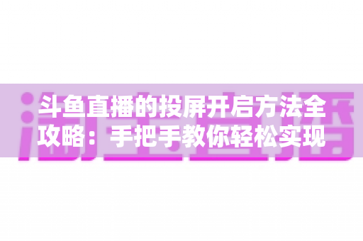 斗鱼直播的投屏开启方法全攻略：手把手教你轻松实现大屏观看体验