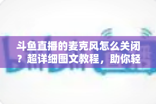斗鱼直播的麦克风怎么关闭?超详细图文教程,助你轻松掌控直播间声音 斗鱼直播的麦克风怎么关闭?超详细图文教程,助你轻松掌控直播间声音