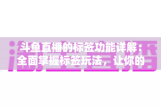 斗鱼直播的标签功能详解：全面掌握标签玩法，让你的直播间脱颖而出
