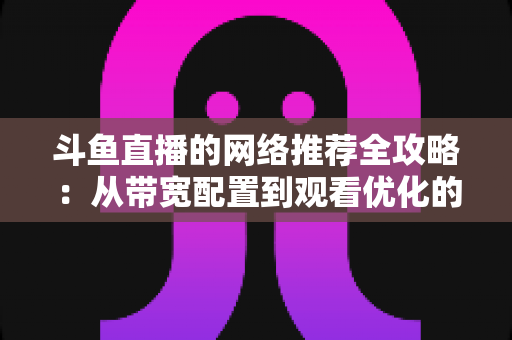 斗鱼直播的网络推荐全攻略：从带宽配置到观看优化的实用指南