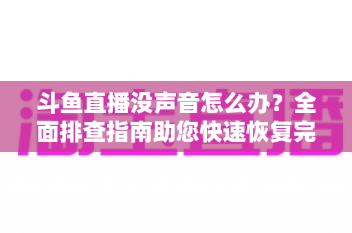 斗鱼直播没声音怎么办？全面排查指南助您快速恢复完美观看体验
