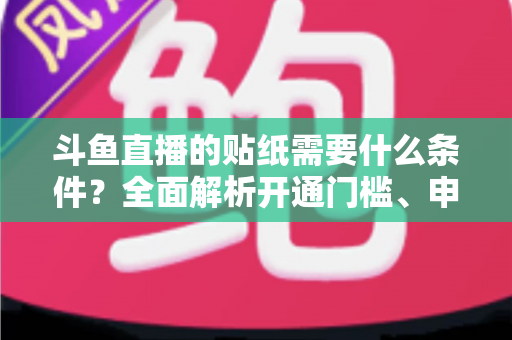斗鱼直播的贴纸需要什么条件?全面解析开通门槛、申请流程与实用技巧 斗鱼直播的贴纸需要什么条件?全面解析开通门槛、申请流程与实用技巧