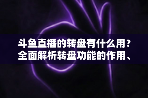 斗鱼直播的转盘有什么用？全面解析转盘功能的作用、玩法与实用价值