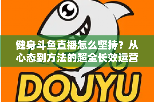 健身斗鱼直播怎么坚持？从心态到方法的超全长效运营实战指南