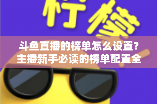 斗鱼直播的榜单怎么设置？主播新手必读的榜单配置全流程指南与人气提升实战技巧