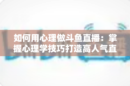 如何用心理做斗鱼直播：掌握心理学技巧打造高人气直播间的实战指南