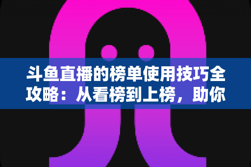 斗鱼直播的榜单使用技巧全攻略:从看榜到上榜,助你玩转直播间人气密码 斗鱼直播的榜单使用技巧全攻略:从看榜到上榜,助你玩转直播间人气密码