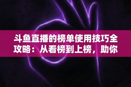 斗鱼直播的榜单使用技巧全攻略:从看榜到上榜,助你玩转直播间人气密码 斗鱼直播的榜单使用技巧全攻略:从看榜到上榜,助你玩转直播间人气密码