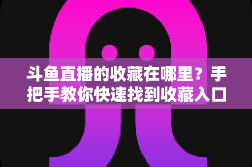 斗鱼直播的收藏在哪里？手把手教你快速找到收藏入口与实用管理技巧