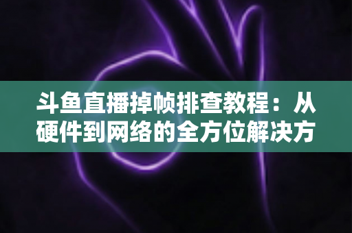 斗鱼直播掉帧排查教程:从硬件到网络的全方位解决方案指南 斗鱼直播掉帧排查教程:从硬件到网络的全方位解决方案指南