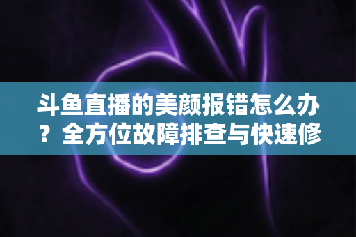 斗鱼直播的美颜报错怎么办?全方位故障排查与快速修复指南 斗鱼直播的美颜报错怎么办?全方位故障排查与快速修复指南