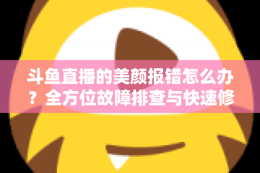 斗鱼直播的美颜报错怎么办？全方位故障排查与快速修复指南