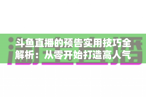 斗鱼直播的预告实用技巧全解析：从零开始打造高人气直播间的实战指南