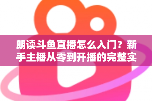 朗读斗鱼直播怎么入门?新手主播从零到开播的完整实战指南 朗读斗鱼直播怎么入门?新手主播从零到开播的完整实战指南