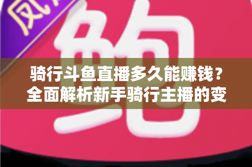 骑行斗鱼直播多久能赚钱?全面解析新手骑行主播的变现周期与盈利攻略 骑行斗鱼直播多久能赚钱?全面解析新手骑行主播的变现周期与盈利攻略