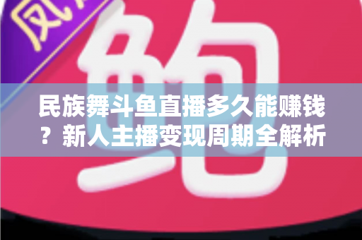 民族舞斗鱼直播多久能赚钱?新人主播变现周期全解析与起号实战指南 民族舞斗鱼直播多久能赚钱?新人主播变现周期全解析与起号实战指南