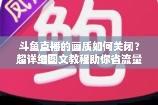 斗鱼直播的画质如何关闭?超详细图文教程助你省流量、告别卡顿 斗鱼直播的画质如何关闭?超详细图文教程助你省流量、告别卡顿