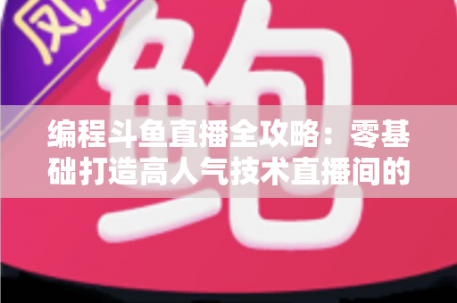 编程斗鱼直播全攻略:零基础打造高人气技术直播间的完整实战指南 编程斗鱼直播全攻略:零基础打造高人气技术直播间的完整实战指南