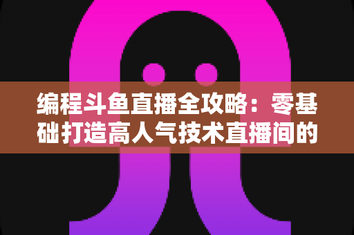 编程斗鱼直播全攻略:零基础打造高人气技术直播间的完整实战指南 编程斗鱼直播全攻略:零基础打造高人气技术直播间的完整实战指南