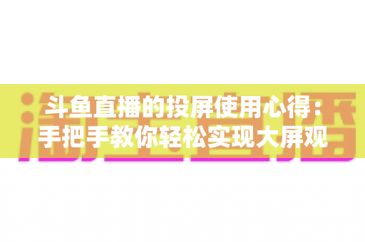 斗鱼直播的投屏使用心得：手把手教你轻松实现大屏观看的完整攻略