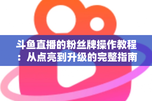 斗鱼直播的粉丝牌操作教程：从点亮到升级的完整指南，新手也能一学就会