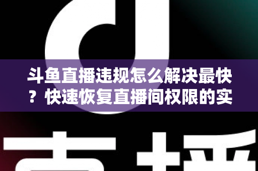 斗鱼直播违规怎么解决最快?快速恢复直播间权限的实用指南 斗鱼直播违规怎么解决最快?快速恢复直播间权限的实用指南