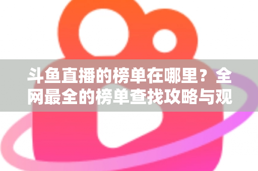 斗鱼直播的榜单在哪里?全网最全的榜单查找攻略与观看技巧分享 斗鱼直播的榜单在哪里?全网最全的榜单查找攻略与观看技巧分享