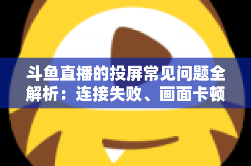 斗鱼直播的投屏常见问题全解析:连接失败、画面卡顿、声音异常一站式解决方案指南 斗鱼直播的投屏常见问题全解析:连接失败、画面卡顿、声音异常一站式解决方案指南
