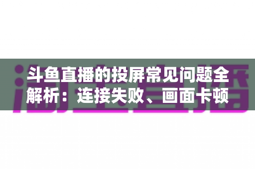 斗鱼直播的投屏常见问题全解析:连接失败、画面卡顿、声音异常一站式解决方案指南 斗鱼直播的投屏常见问题全解析:连接失败、画面卡顿、声音异常一站式解决方案指南