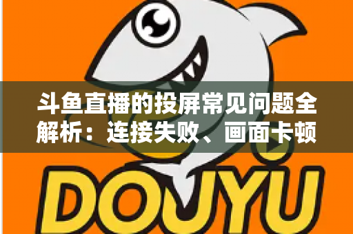 斗鱼直播的投屏常见问题全解析：连接失败、画面卡顿、声音异常一站式解决方案指南