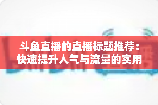 斗鱼直播的直播标题推荐:快速提升人气与流量的实用指南 斗鱼直播的直播标题推荐:快速提升人气与流量的实用指南