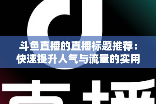 斗鱼直播的直播标题推荐:快速提升人气与流量的实用指南 斗鱼直播的直播标题推荐:快速提升人气与流量的实用指南