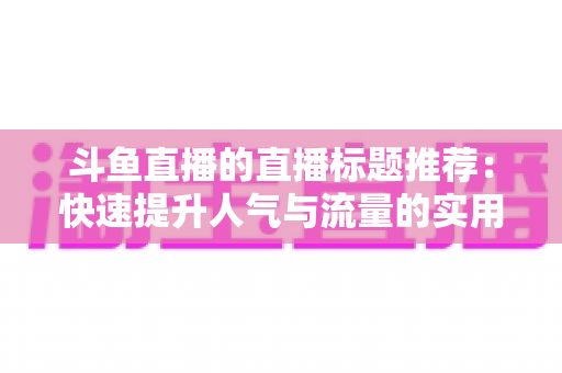 斗鱼直播的直播标题推荐：快速提升人气与流量的实用指南