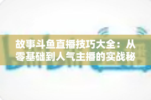 故事斗鱼直播技巧大全:从零基础到人气主播的实战秘籍 故事斗鱼直播技巧大全:从零基础到人气主播的实战秘籍