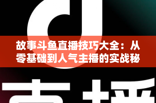 故事斗鱼直播技巧大全:从零基础到人气主播的实战秘籍 故事斗鱼直播技巧大全:从零基础到人气主播的实战秘籍