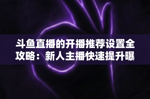斗鱼直播的开播推荐设置全攻略:新人主播快速提升曝光与流量的实战指南 斗鱼直播的开播推荐设置全攻略:新人主播快速提升曝光与流量的实战指南