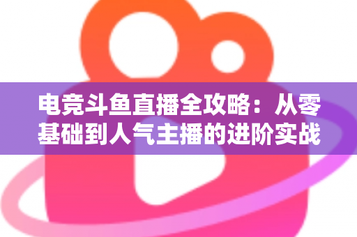 电竞斗鱼直播全攻略:从零基础到人气主播的进阶实战手册 电竞斗鱼直播全攻略:从零基础到人气主播的进阶实战手册
