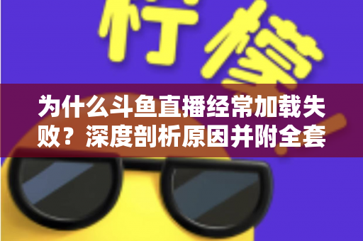 为什么斗鱼直播经常加载失败？深度剖析原因并附全套实用解决方案指南