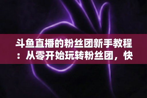 斗鱼直播的粉丝团新手教程:从零开始玩转粉丝团,快速提升亲密度 斗鱼直播的粉丝团新手教程:从零开始玩转粉丝团,快速提升亲密度