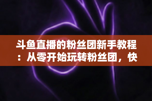 斗鱼直播的粉丝团新手教程:从零开始玩转粉丝团,快速提升亲密度 斗鱼直播的粉丝团新手教程:从零开始玩转粉丝团,快速提升亲密度