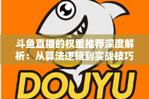 斗鱼直播的权重推荐深度解析：从算法逻辑到实战技巧，全面提升直播间流量与曝光