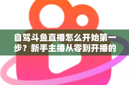 自驾斗鱼直播怎么开始第一步？新手主播从零到开播的完整实战指南