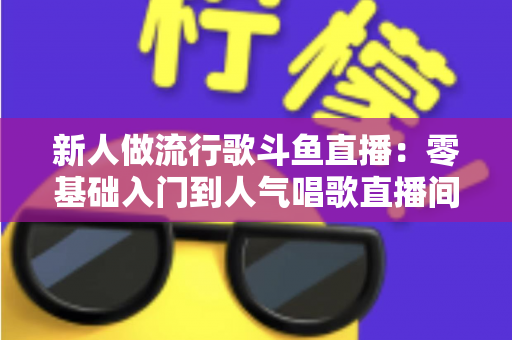 新人做流行歌斗鱼直播:零基础入门到人气唱歌直播间的完整实战指南 新人做流行歌斗鱼直播:零基础入门到人气唱歌直播间的完整实战指南