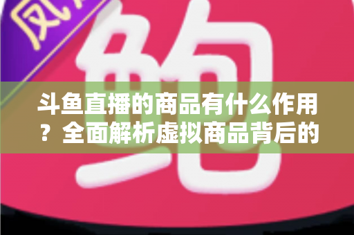 斗鱼直播的商品有什么作用?全面解析虚拟商品背后的互动价值与商业逻辑 斗鱼直播的商品有什么作用?全面解析虚拟商品背后的互动价值与商业逻辑