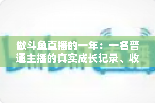 做斗鱼直播的一年:一名普通主播的真实成长记录、收入揭秘与避坑经验全分享 做斗鱼直播的一年:一名普通主播的真实成长记录、收入揭秘与避坑经验全分享